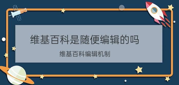 维基百科是随便编辑的吗 维基百科编辑机制